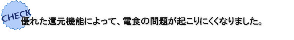 優れた還元機能によって、電食の問題が起こりにくくなりました。