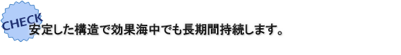 安定した構造で効果海中でも長期間持続します。